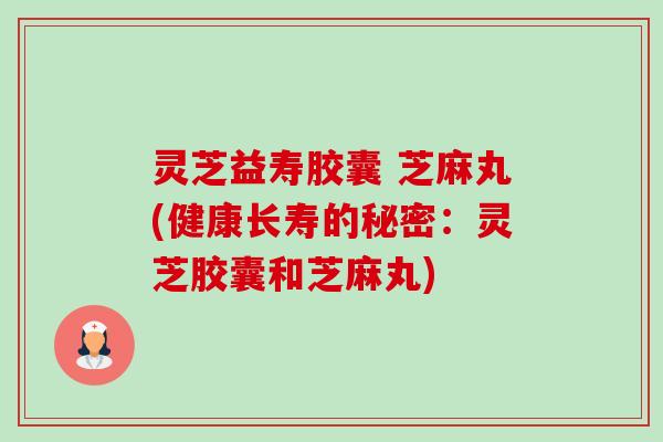 灵芝益寿胶囊 芝麻丸(健康长寿的秘密：灵芝胶囊和芝麻丸)