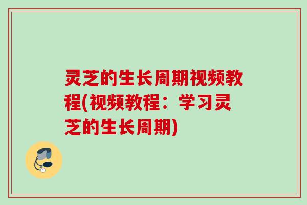 灵芝的生长周期视频教程(视频教程：学习灵芝的生长周期)