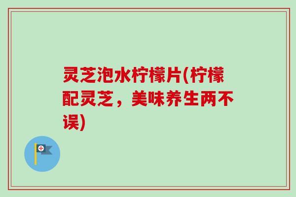 灵芝泡水柠檬片(柠檬配灵芝，美味养生两不误)