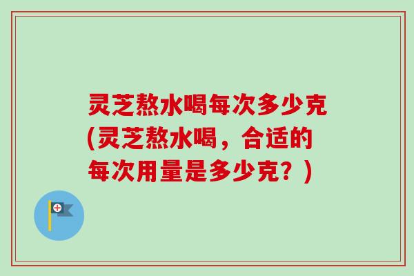 灵芝熬水喝每次多少克(灵芝熬水喝,合适的每次用量是多少克?) 灵芝熬水喝每次多少克(灵芝熬水喝,合适的每次用量是多少克?)