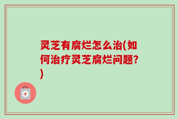 灵芝有腐烂怎么(如何灵芝腐烂问题？)