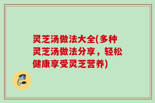 灵芝汤做法大全(多种灵芝汤做法分享,轻松健康享受灵芝营养) 灵芝汤做法大全(多种灵芝汤做法分享,轻松健康享受灵芝营养)