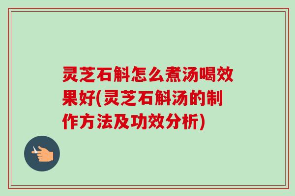 灵芝石斛怎么煮汤喝效果好(灵芝石斛汤的制作方法及功效分析)