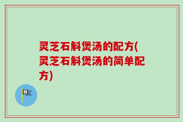 灵芝石斛煲汤的配方(灵芝石斛煲汤的简单配方)