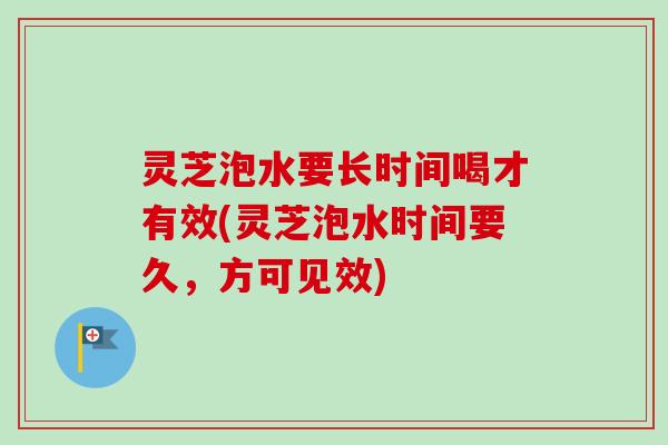 灵芝泡水要长时间喝才有效(灵芝泡水时间要久，方可见效)