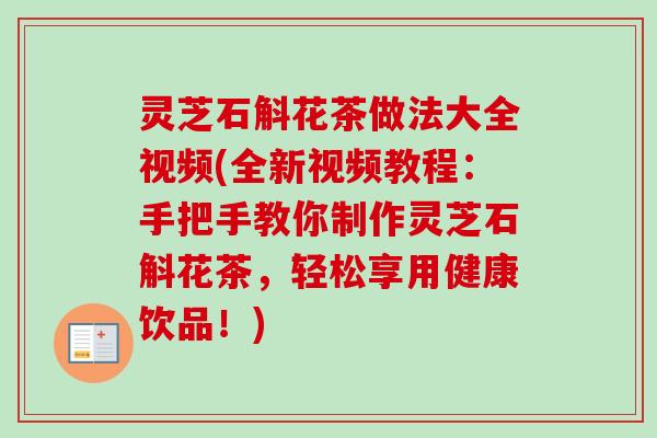 灵芝石斛花茶做法大全视频(全新视频教程：手把手教你制作灵芝石斛花茶，轻松享用健康饮品！)