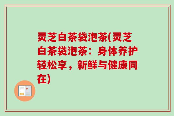 灵芝白茶袋泡茶(灵芝白茶袋泡茶：身体养护轻松享，新鲜与健康同在)