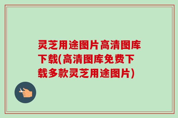 灵芝用途图片高清图库下载(高清图库免费下载多款灵芝用途图片)