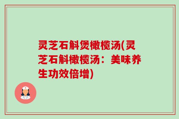 灵芝石斛煲橄榄汤(灵芝石斛橄榄汤：美味养生功效倍增)
