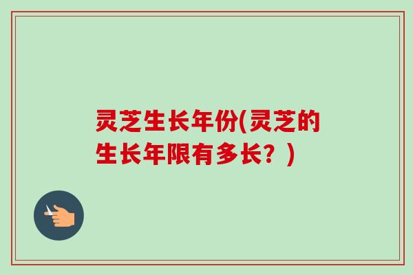 灵芝生长年份(灵芝的生长年限有多长？)