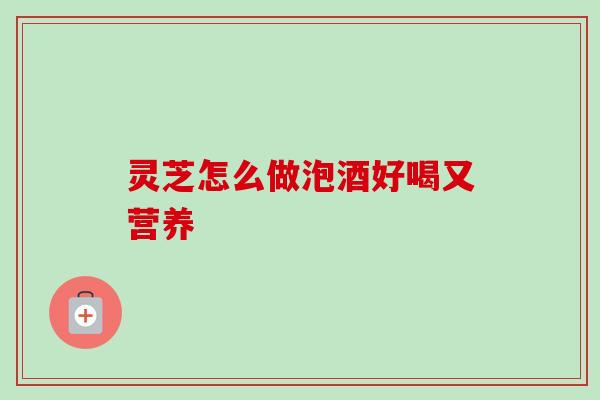 灵芝怎么做泡酒好喝又营养