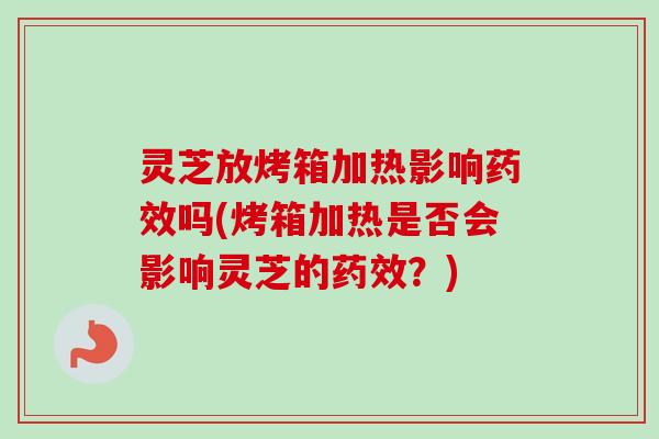 灵芝放烤箱加热影响吗(烤箱加热是否会影响灵芝的？)