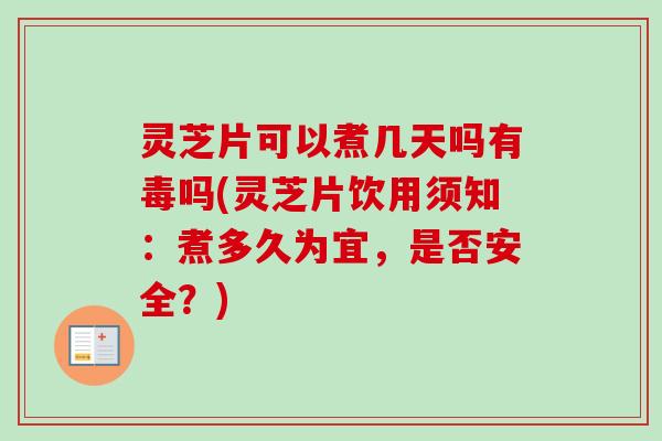 灵芝片可以煮几天吗有毒吗(灵芝片饮用须知：煮多久为宜，是否安全？)