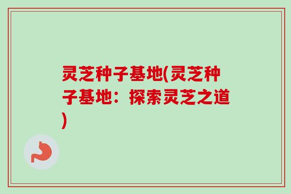 灵芝种子基地(灵芝种子基地：探索灵芝之道)
