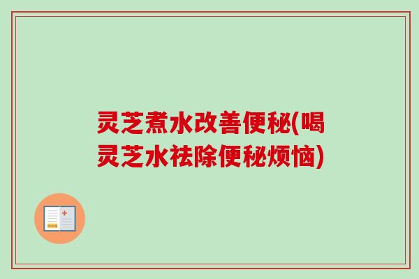 灵芝煮水改善(喝灵芝水祛除烦恼)