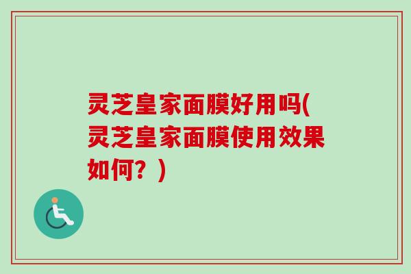 灵芝皇家面膜好用吗(灵芝皇家面膜使用效果如何？)