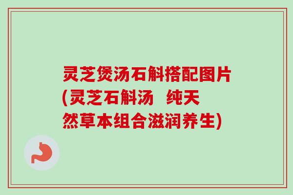灵芝煲汤石斛搭配图片(灵芝石斛汤  纯天然草本组合滋润养生)