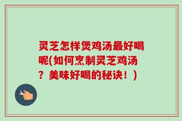 灵芝怎样煲鸡汤最好喝呢(如何烹制灵芝鸡汤？美味好喝的秘诀！)