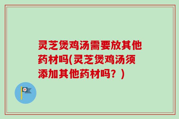 灵芝煲鸡汤需要放其他药材吗(灵芝煲鸡汤须添加其他药材吗？)