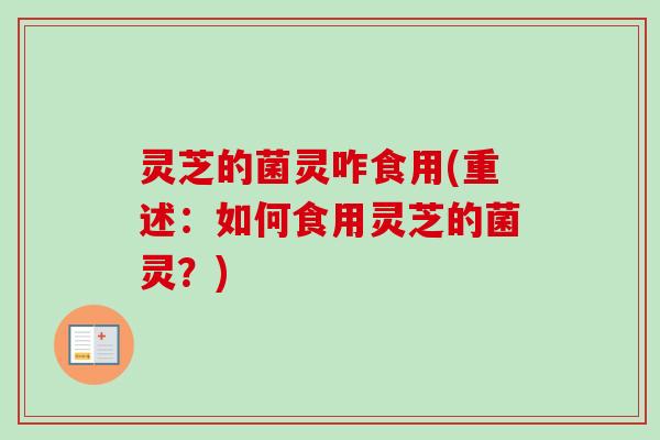 灵芝的菌灵咋食用(重述：如何食用灵芝的菌灵？)