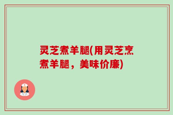 灵芝煮羊腿(用灵芝烹煮羊腿，美味价廉)