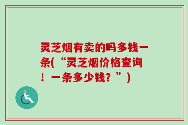 灵芝烟有卖的吗多钱一条(“灵芝烟价格查询！一条多少钱？”)