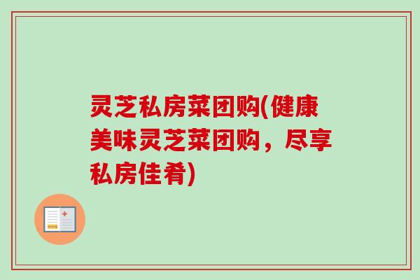 灵芝私房菜团购(健康美味灵芝菜团购，尽享私房佳肴)