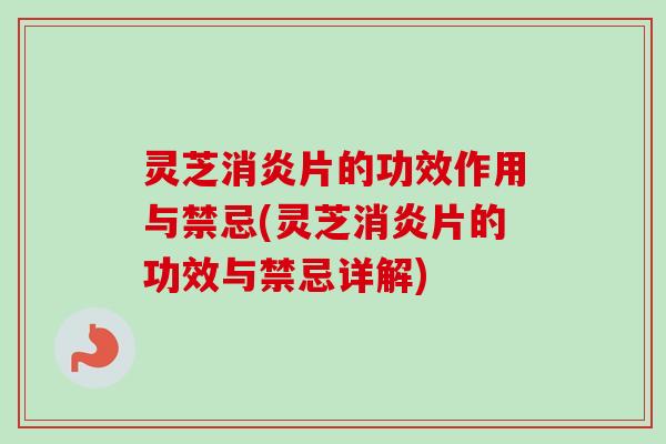 灵芝消炎片的功效作用与禁忌(灵芝消炎片的功效与禁忌详解)