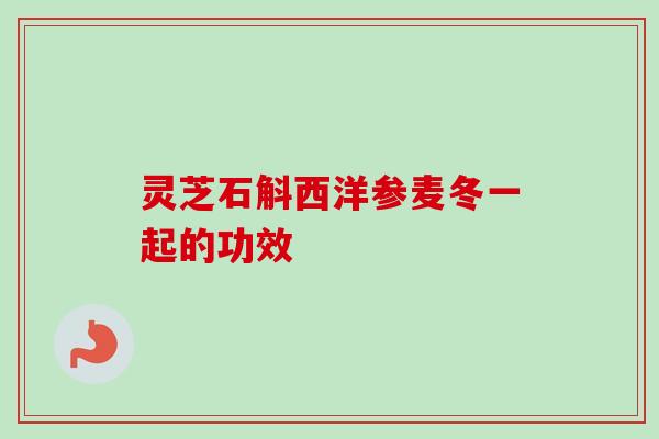 灵芝石斛西洋参麦冬一起的功效