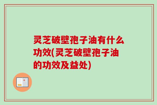 灵芝破壁孢子油有什么功效(灵芝破壁孢子油的功效及益处)