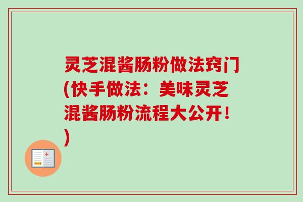 灵芝混酱肠粉做法窍门(快手做法:美味灵芝混酱肠粉流程大公开!) 灵芝混酱肠粉做法窍门(快手做法:美味灵芝混酱肠粉流程大公开!)