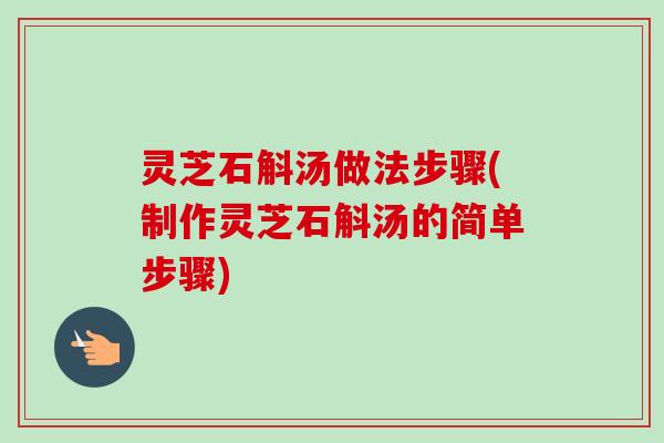 灵芝石斛汤做法步骤(制作灵芝石斛汤的简单步骤)