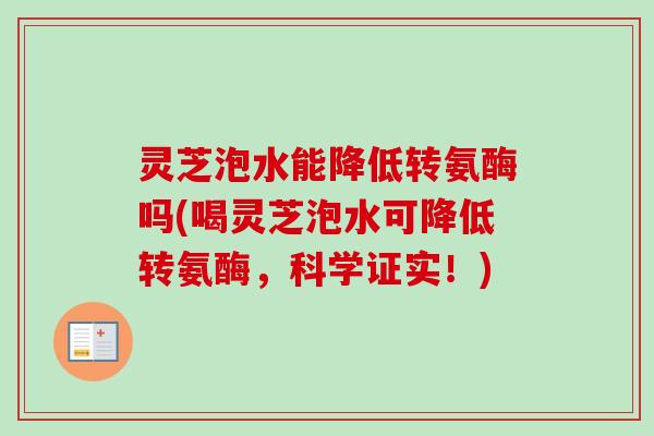 灵芝泡水能降低转氨酶吗(喝灵芝泡水可降低转氨酶，科学证实！)