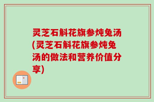 灵芝石斛花旗参炖兔汤(灵芝石斛花旗参炖兔汤的做法和营养价值分享)