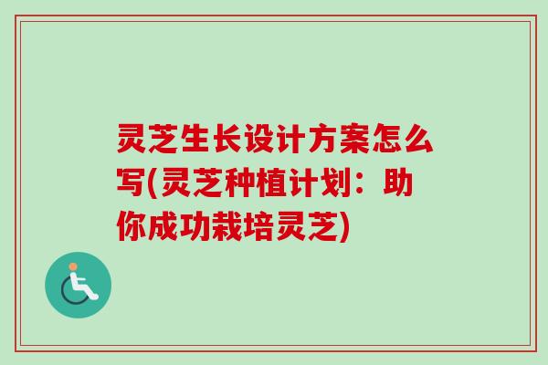 灵芝生长设计方案怎么写(灵芝种植计划:助你成功栽培灵芝) 灵芝生长设计方案怎么写(灵芝种植计划:助你成功栽培灵芝)