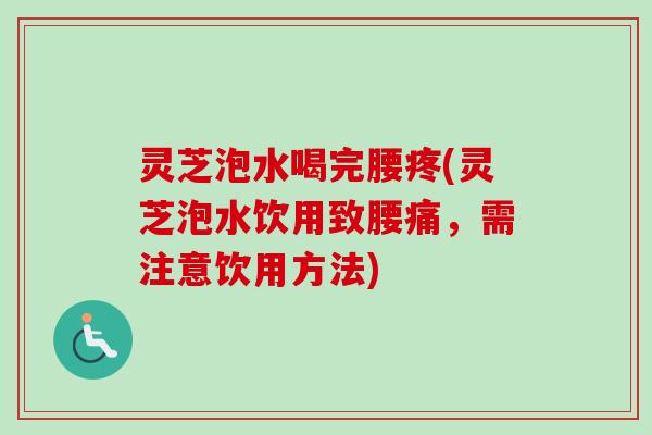 灵芝泡水喝完腰疼(灵芝泡水饮用致腰痛，需注意饮用方法)