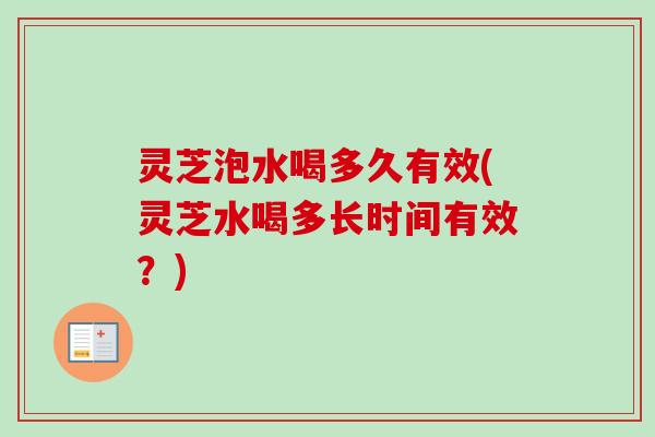 灵芝泡水喝多久有效(灵芝水喝多长时间有效？)