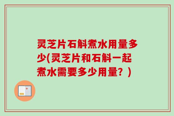 灵芝片石斛煮水用量多少(灵芝片和石斛一起煮水需要多少用量?) 灵芝片石斛煮水用量多少(灵芝片和石斛一起煮水需要多少用量?)