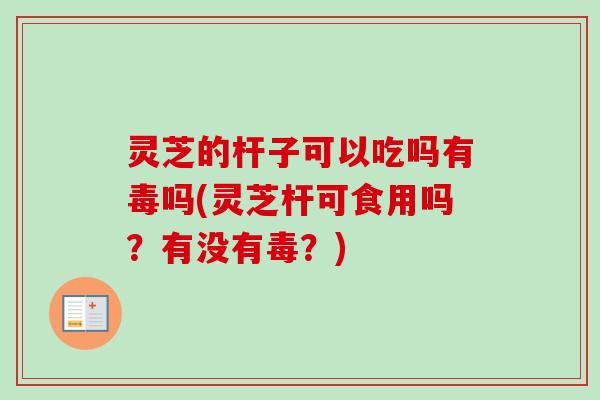 灵芝的杆子可以吃吗有毒吗(灵芝杆可食用吗？有没有毒？)