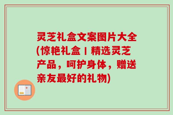 灵芝礼盒文案图片大全(惊艳礼盒丨精选灵芝产品，呵护身体，赠送亲友最好的礼物)