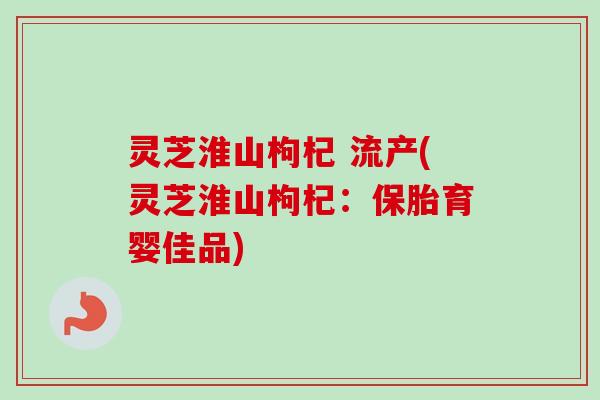灵芝淮山枸杞 流产(灵芝淮山枸杞：保胎育婴佳品)