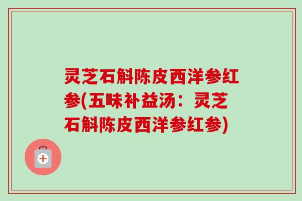 灵芝石斛陈皮西洋参红参(五味补益汤：灵芝石斛陈皮西洋参红参)