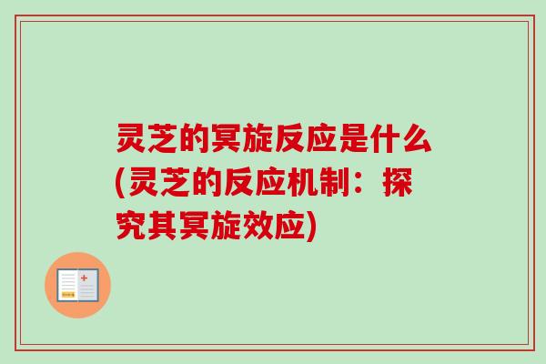 灵芝的冥旋反应是什么(灵芝的反应机制：探究其冥旋效应)