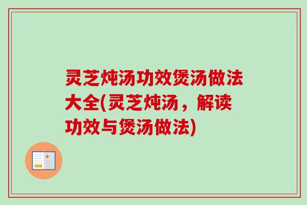 灵芝炖汤功效煲汤做法大全(灵芝炖汤，解读功效与煲汤做法)