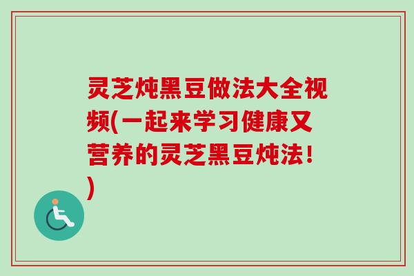 灵芝炖黑豆做法大全视频(一起来学习健康又营养的灵芝黑豆炖法！)