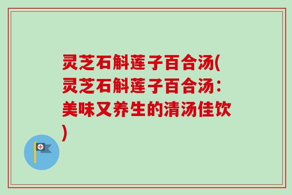 灵芝石斛莲子百合汤(灵芝石斛莲子百合汤：美味又养生的清汤佳饮)