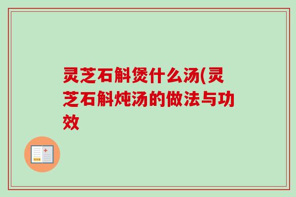灵芝石斛煲什么汤(灵芝石斛炖汤的做法与功效