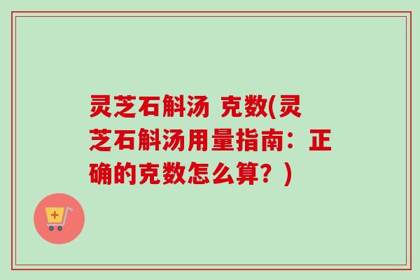 灵芝石斛汤 克数(灵芝石斛汤用量指南：正确的克数怎么算？)