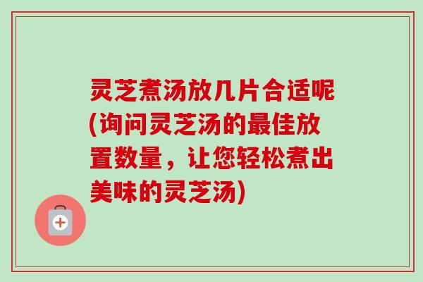 灵芝煮汤放几片合适呢(询问灵芝汤的佳放置数量,让您轻松煮出美味的灵芝汤) 灵芝煮汤放几片合适呢(询问灵芝汤的佳放置数量,让您轻松煮出美味的灵芝汤)