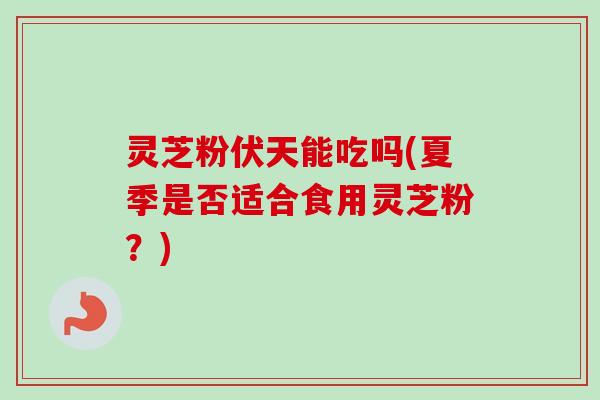 灵芝粉伏天能吃吗(夏季是否适合食用灵芝粉?) 灵芝粉伏天能吃吗(夏季是否适合食用灵芝粉?)